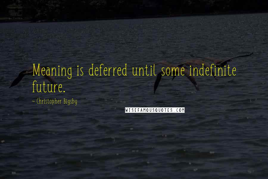 Christopher Bigsby Quotes: Meaning is deferred until some indefinite future.