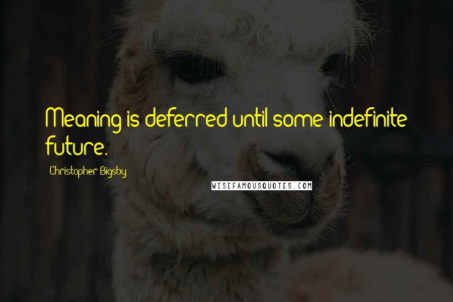 Christopher Bigsby Quotes: Meaning is deferred until some indefinite future.