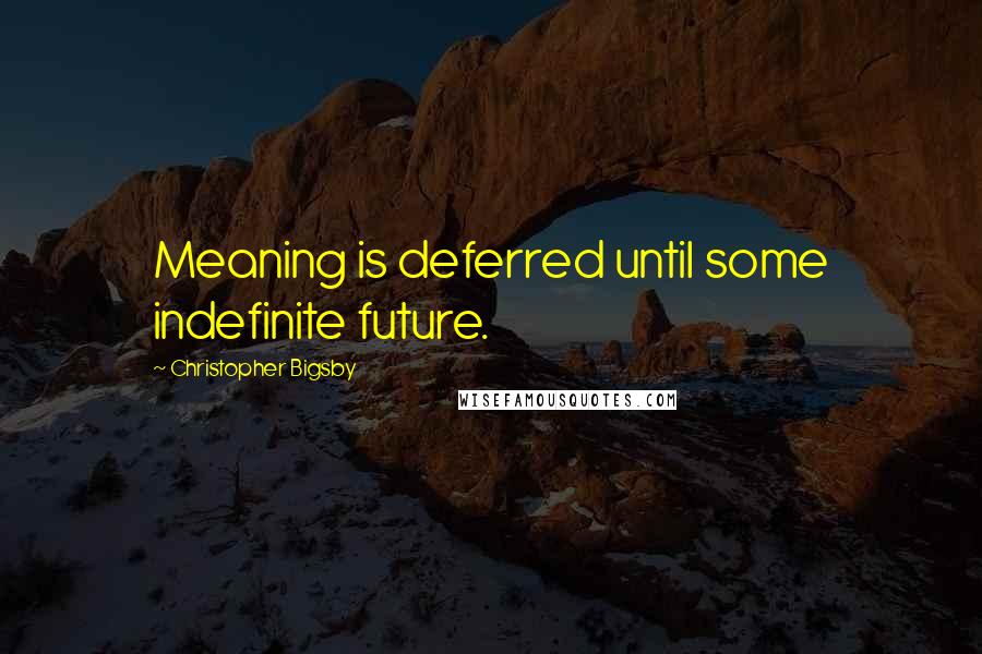 Christopher Bigsby Quotes: Meaning is deferred until some indefinite future.