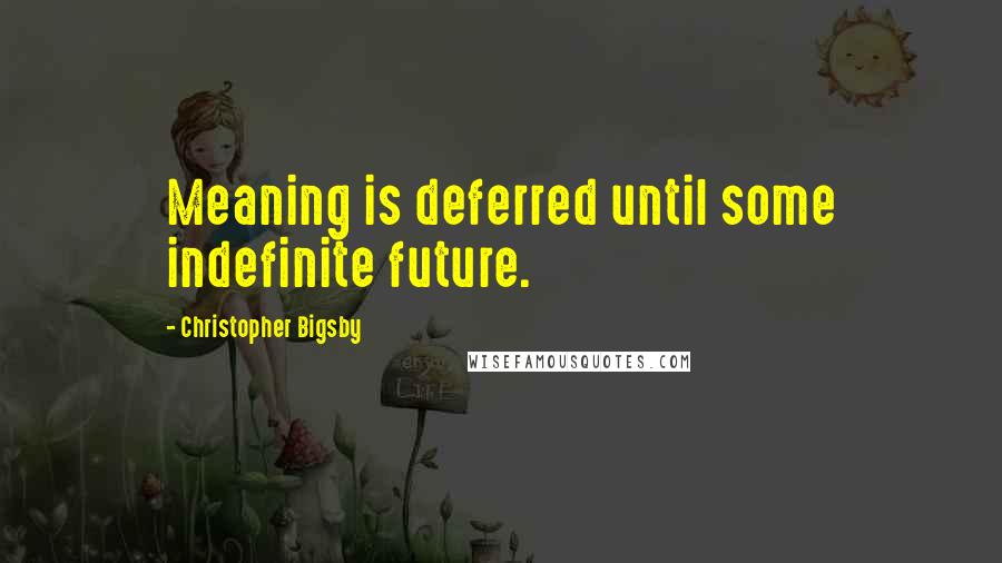 Christopher Bigsby Quotes: Meaning is deferred until some indefinite future.