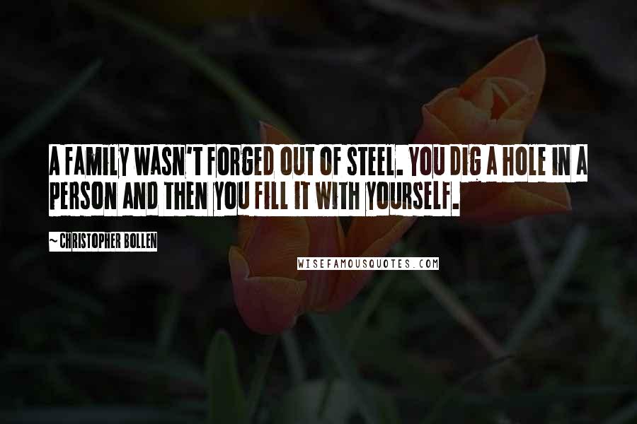 Christopher Bollen Quotes: A family wasn't forged out of steel. You dig a hole in a person and then you fill it with yourself.