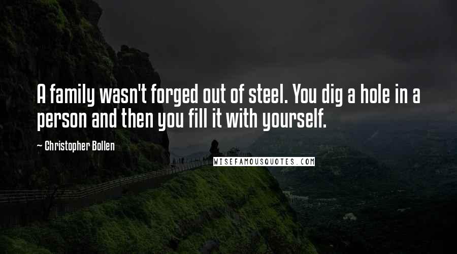 Christopher Bollen Quotes: A family wasn't forged out of steel. You dig a hole in a person and then you fill it with yourself.