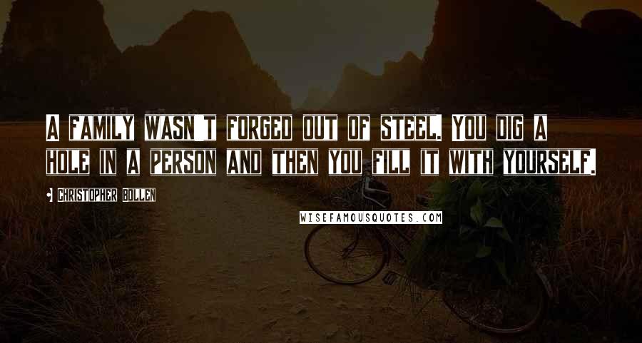 Christopher Bollen Quotes: A family wasn't forged out of steel. You dig a hole in a person and then you fill it with yourself.