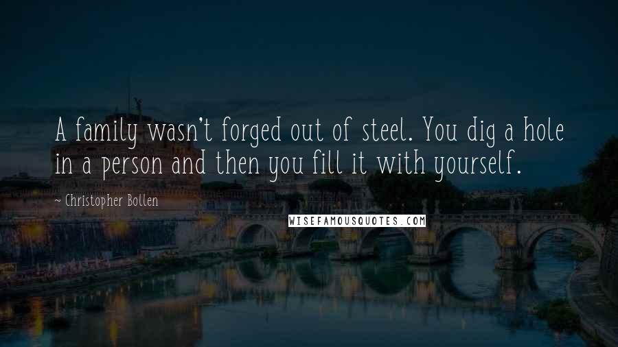 Christopher Bollen Quotes: A family wasn't forged out of steel. You dig a hole in a person and then you fill it with yourself.