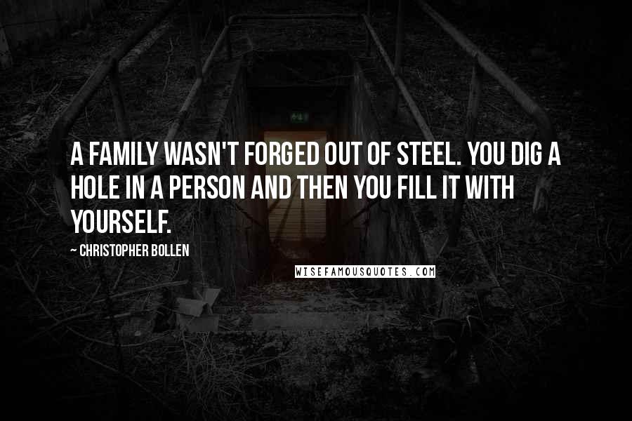 Christopher Bollen Quotes: A family wasn't forged out of steel. You dig a hole in a person and then you fill it with yourself.