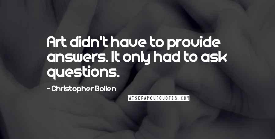 Christopher Bollen Quotes: Art didn't have to provide answers. It only had to ask questions.