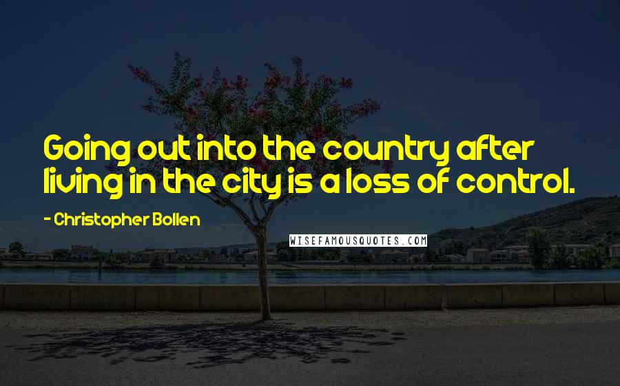 Christopher Bollen Quotes: Going out into the country after living in the city is a loss of control.