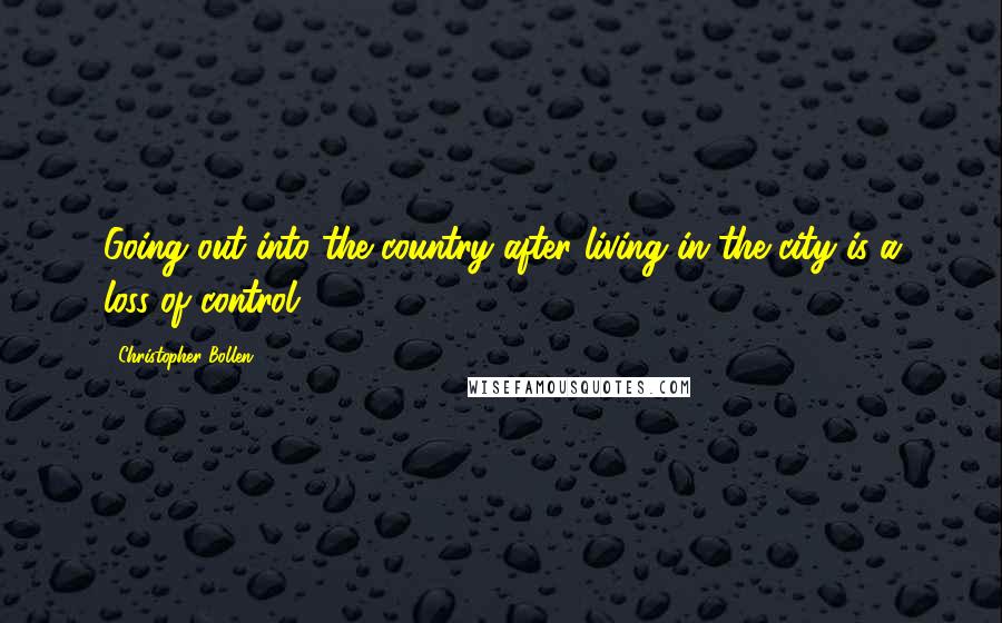 Christopher Bollen Quotes: Going out into the country after living in the city is a loss of control.