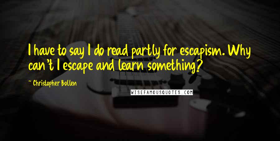 Christopher Bollen Quotes: I have to say I do read partly for escapism. Why can't I escape and learn something?