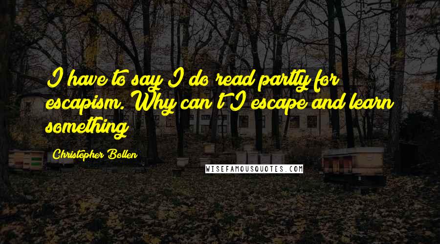 Christopher Bollen Quotes: I have to say I do read partly for escapism. Why can't I escape and learn something?