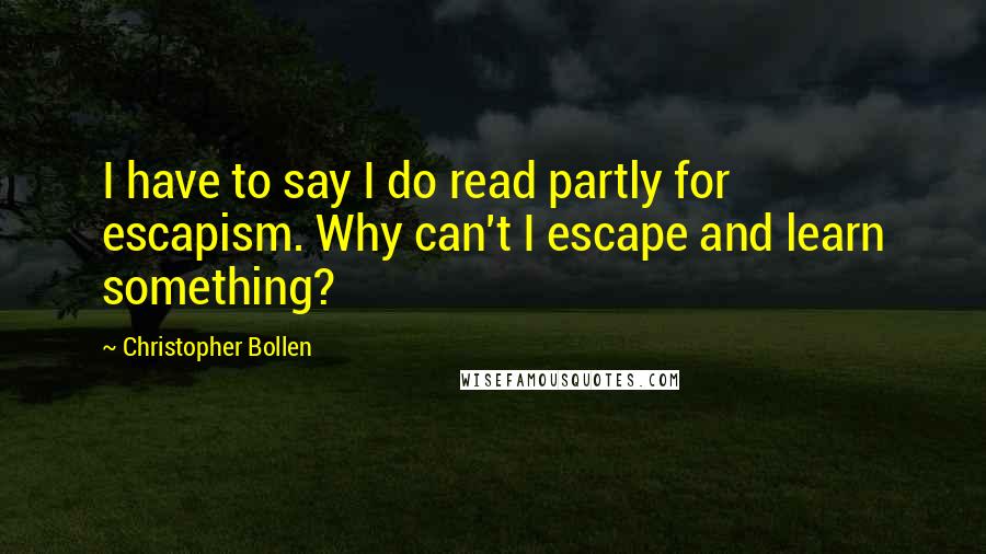 Christopher Bollen Quotes: I have to say I do read partly for escapism. Why can't I escape and learn something?