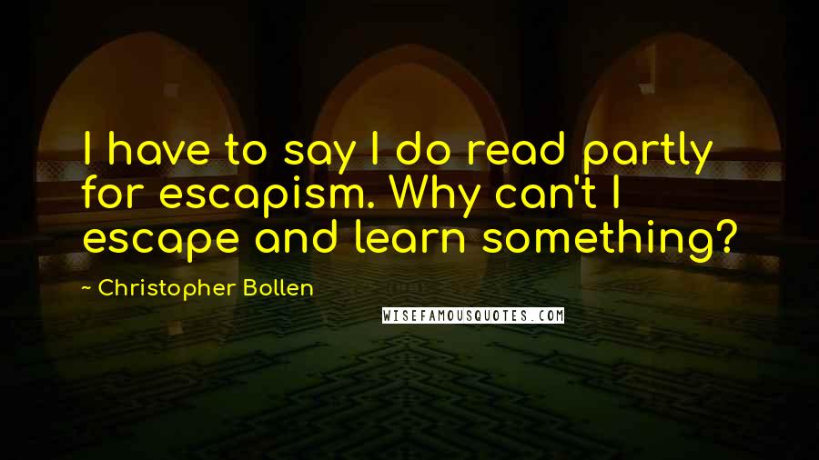 Christopher Bollen Quotes: I have to say I do read partly for escapism. Why can't I escape and learn something?