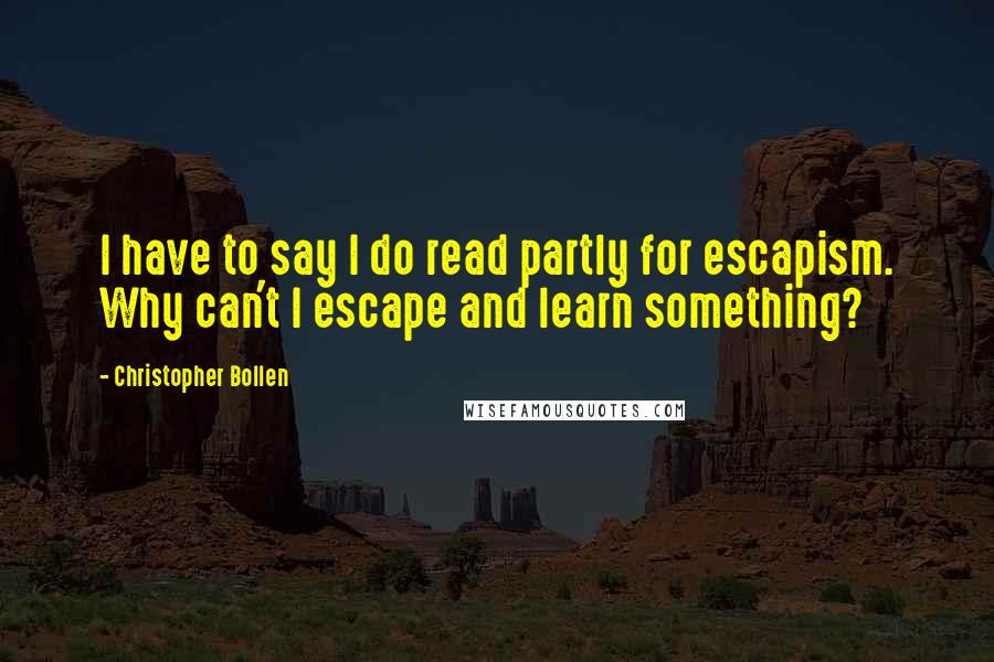 Christopher Bollen Quotes: I have to say I do read partly for escapism. Why can't I escape and learn something?