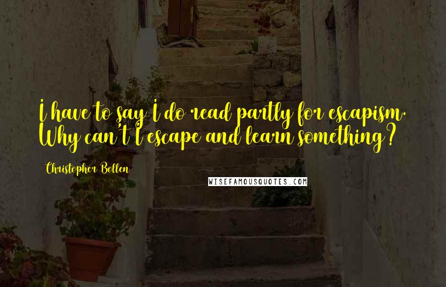 Christopher Bollen Quotes: I have to say I do read partly for escapism. Why can't I escape and learn something?