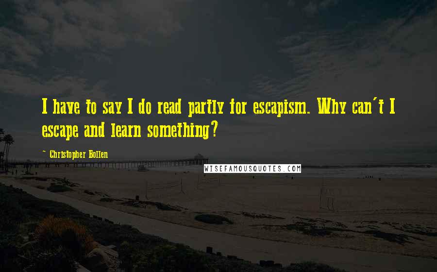 Christopher Bollen Quotes: I have to say I do read partly for escapism. Why can't I escape and learn something?