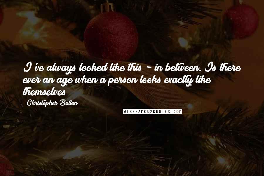 Christopher Bollen Quotes: I've always looked like this - in between. Is there ever an age when a person looks exactly like themselves?