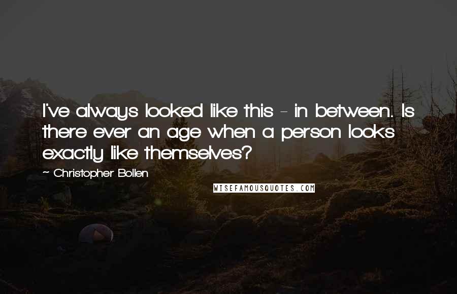 Christopher Bollen Quotes: I've always looked like this - in between. Is there ever an age when a person looks exactly like themselves?