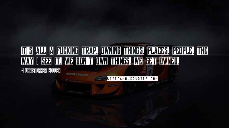 Christopher Bollen Quotes: It's all a fucking trap, owning things, places, people. The way I see it, we don't own things. We get owned.