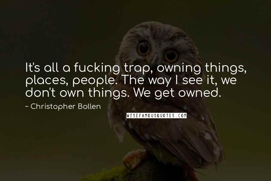 Christopher Bollen Quotes: It's all a fucking trap, owning things, places, people. The way I see it, we don't own things. We get owned.