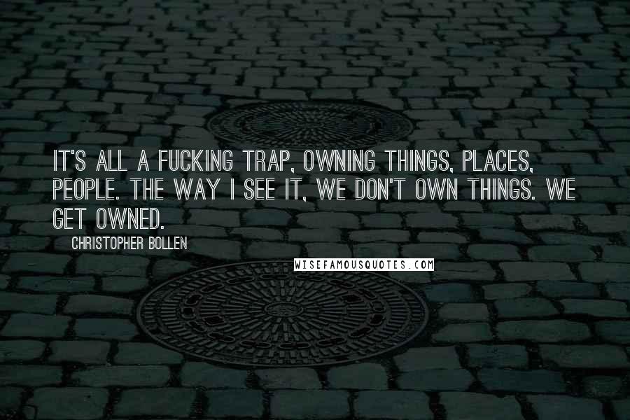 Christopher Bollen Quotes: It's all a fucking trap, owning things, places, people. The way I see it, we don't own things. We get owned.