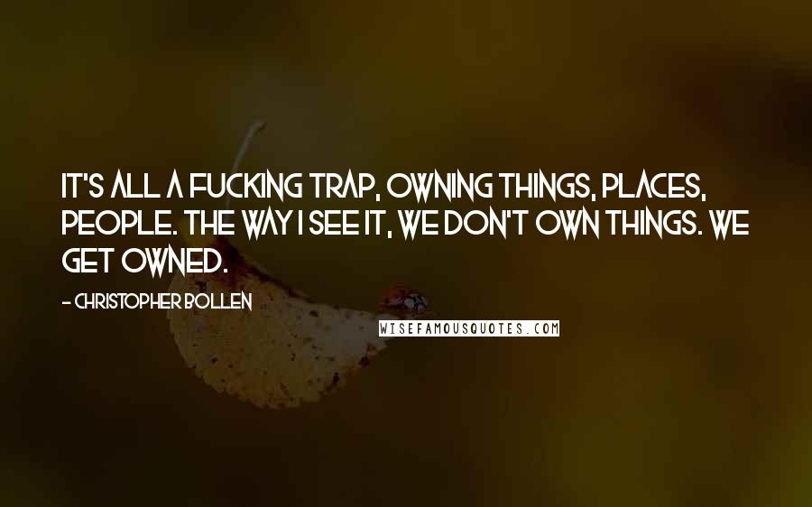 Christopher Bollen Quotes: It's all a fucking trap, owning things, places, people. The way I see it, we don't own things. We get owned.