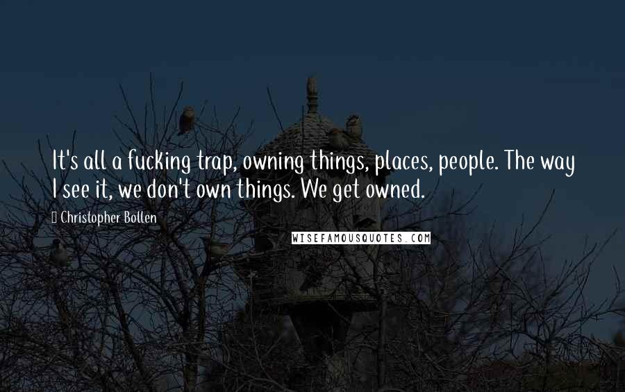 Christopher Bollen Quotes: It's all a fucking trap, owning things, places, people. The way I see it, we don't own things. We get owned.