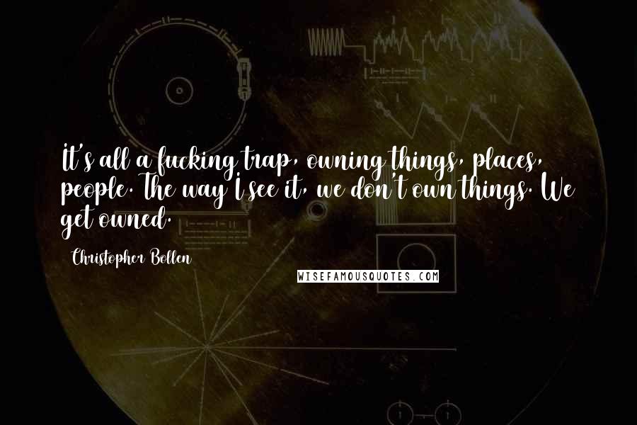 Christopher Bollen Quotes: It's all a fucking trap, owning things, places, people. The way I see it, we don't own things. We get owned.