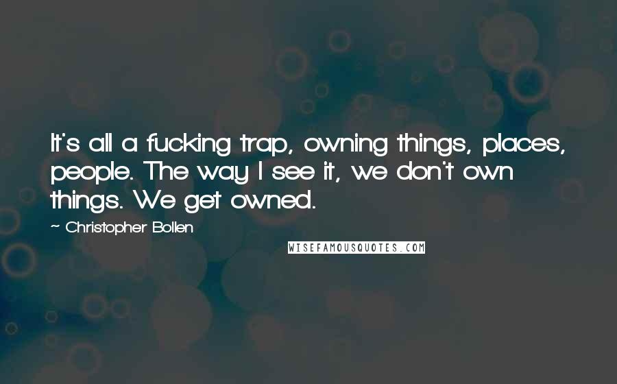 Christopher Bollen Quotes: It's all a fucking trap, owning things, places, people. The way I see it, we don't own things. We get owned.