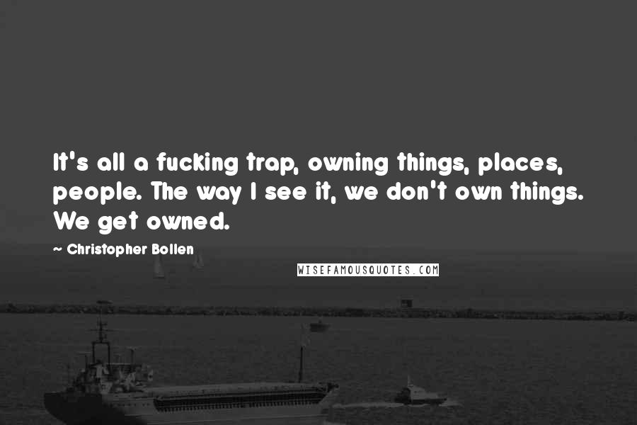 Christopher Bollen Quotes: It's all a fucking trap, owning things, places, people. The way I see it, we don't own things. We get owned.