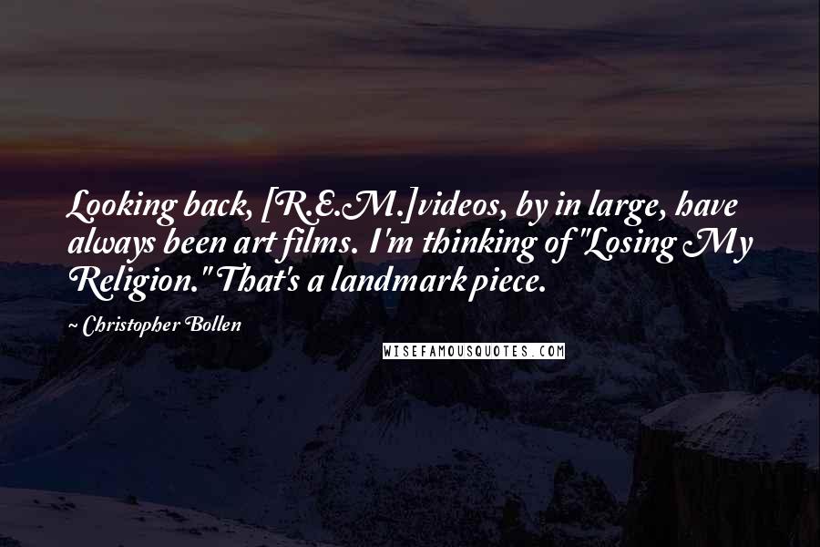 Christopher Bollen Quotes: Looking back, [R.E.M.]videos, by in large, have always been art films. I'm thinking of "Losing My Religion." That's a landmark piece.