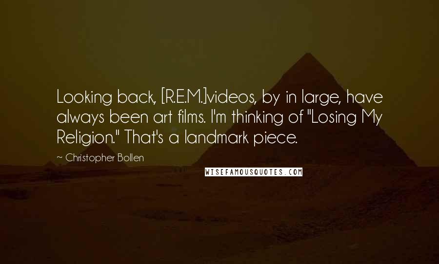 Christopher Bollen Quotes: Looking back, [R.E.M.]videos, by in large, have always been art films. I'm thinking of "Losing My Religion." That's a landmark piece.