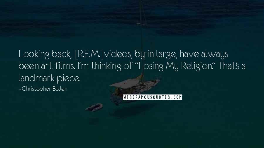 Christopher Bollen Quotes: Looking back, [R.E.M.]videos, by in large, have always been art films. I'm thinking of "Losing My Religion." That's a landmark piece.