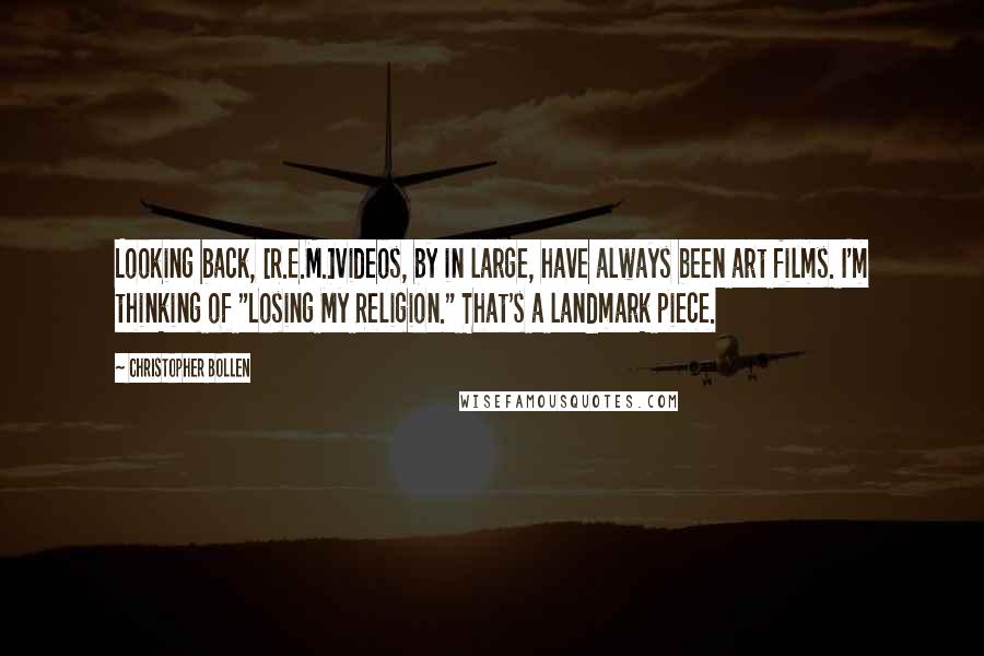 Christopher Bollen Quotes: Looking back, [R.E.M.]videos, by in large, have always been art films. I'm thinking of "Losing My Religion." That's a landmark piece.