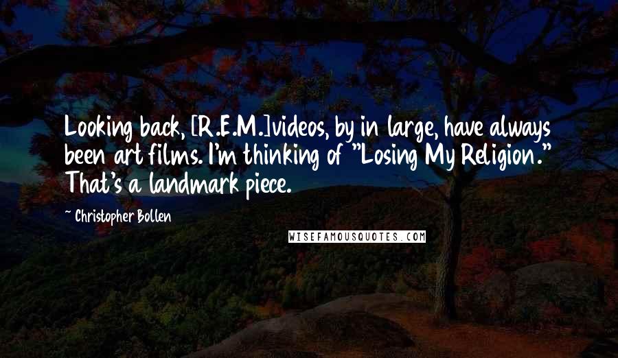 Christopher Bollen Quotes: Looking back, [R.E.M.]videos, by in large, have always been art films. I'm thinking of "Losing My Religion." That's a landmark piece.