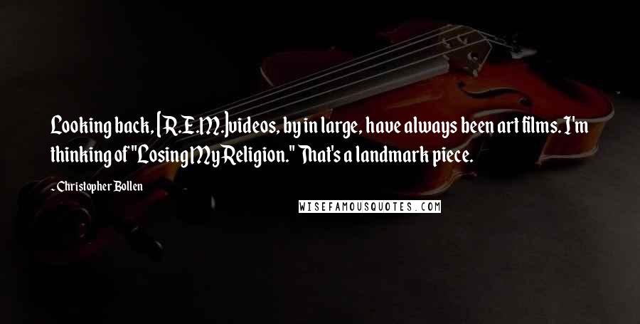 Christopher Bollen Quotes: Looking back, [R.E.M.]videos, by in large, have always been art films. I'm thinking of "Losing My Religion." That's a landmark piece.