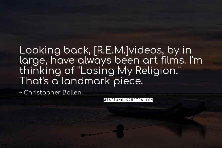 Christopher Bollen Quotes: Looking back, [R.E.M.]videos, by in large, have always been art films. I'm thinking of "Losing My Religion." That's a landmark piece.
