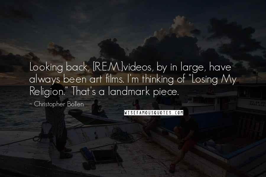 Christopher Bollen Quotes: Looking back, [R.E.M.]videos, by in large, have always been art films. I'm thinking of "Losing My Religion." That's a landmark piece.