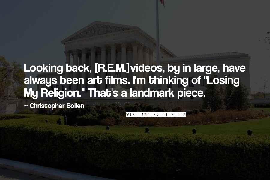 Christopher Bollen Quotes: Looking back, [R.E.M.]videos, by in large, have always been art films. I'm thinking of "Losing My Religion." That's a landmark piece.