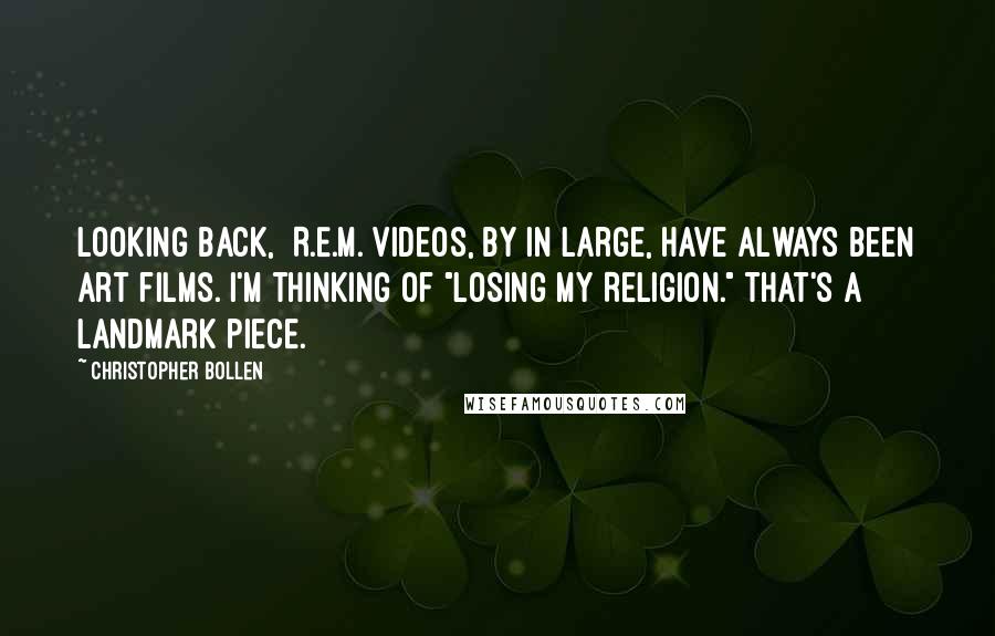 Christopher Bollen Quotes: Looking back, [R.E.M.]videos, by in large, have always been art films. I'm thinking of "Losing My Religion." That's a landmark piece.