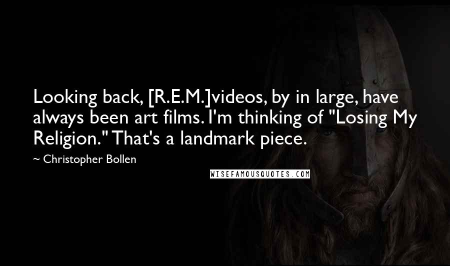 Christopher Bollen Quotes: Looking back, [R.E.M.]videos, by in large, have always been art films. I'm thinking of "Losing My Religion." That's a landmark piece.