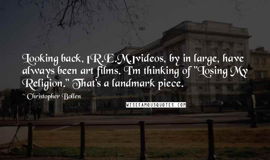 Christopher Bollen Quotes: Looking back, [R.E.M.]videos, by in large, have always been art films. I'm thinking of "Losing My Religion." That's a landmark piece.