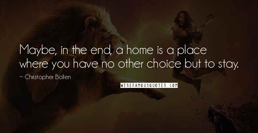 Christopher Bollen Quotes: Maybe, in the end, a home is a place where you have no other choice but to stay.