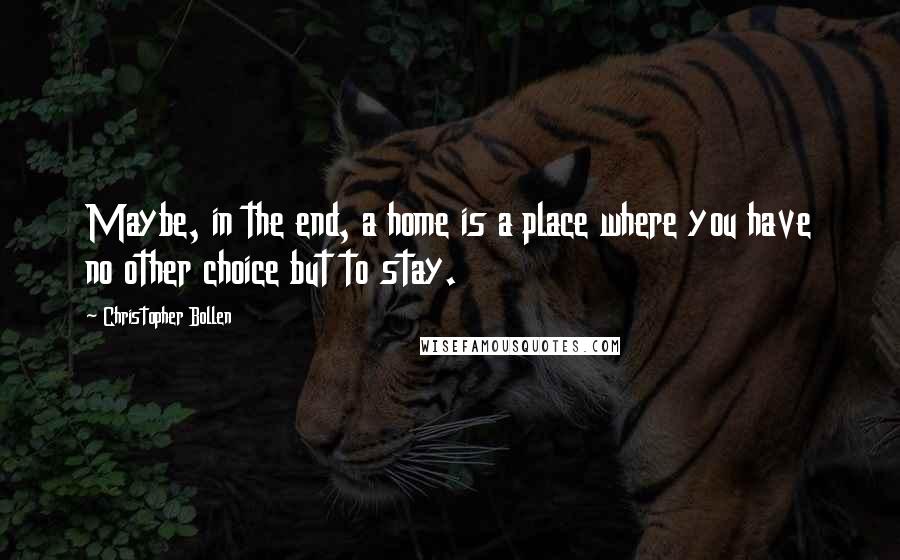 Christopher Bollen Quotes: Maybe, in the end, a home is a place where you have no other choice but to stay.