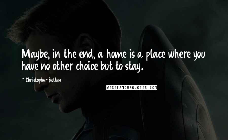 Christopher Bollen Quotes: Maybe, in the end, a home is a place where you have no other choice but to stay.