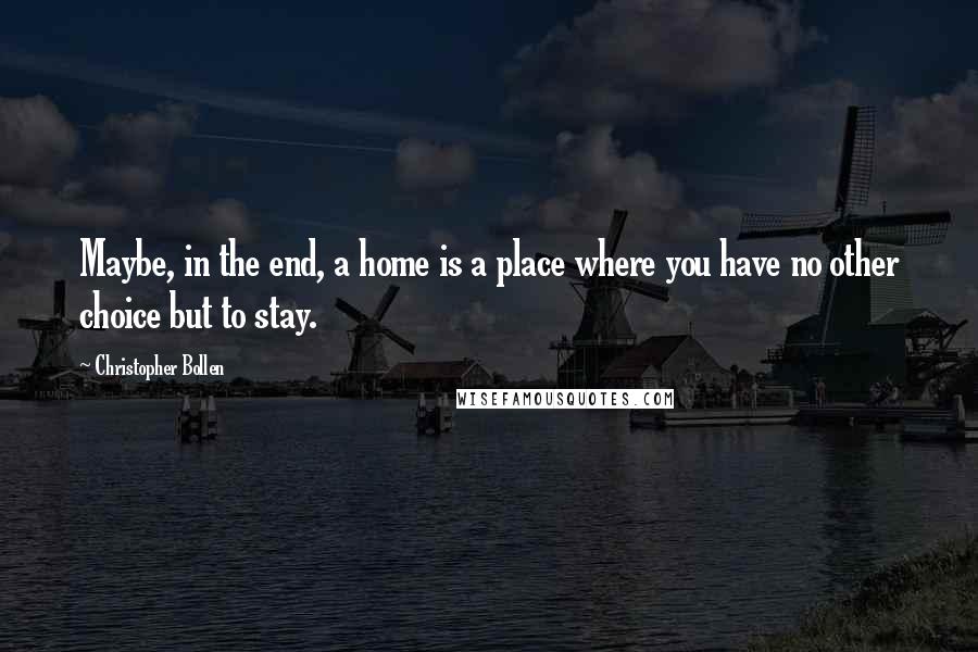 Christopher Bollen Quotes: Maybe, in the end, a home is a place where you have no other choice but to stay.