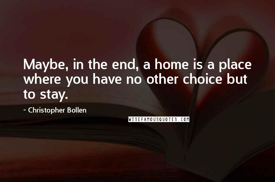 Christopher Bollen Quotes: Maybe, in the end, a home is a place where you have no other choice but to stay.