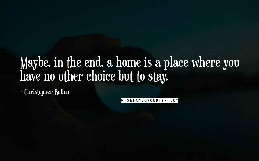 Christopher Bollen Quotes: Maybe, in the end, a home is a place where you have no other choice but to stay.