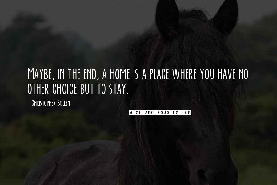 Christopher Bollen Quotes: Maybe, in the end, a home is a place where you have no other choice but to stay.