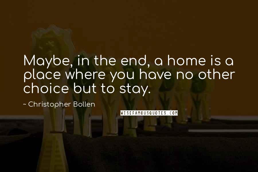 Christopher Bollen Quotes: Maybe, in the end, a home is a place where you have no other choice but to stay.