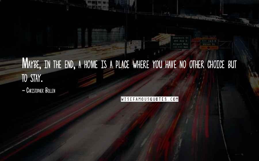 Christopher Bollen Quotes: Maybe, in the end, a home is a place where you have no other choice but to stay.